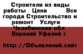 Строители из виды работы › Цена ­ 214 - Все города Строительство и ремонт » Услуги   . Челябинская обл.,Верхний Уфалей г.